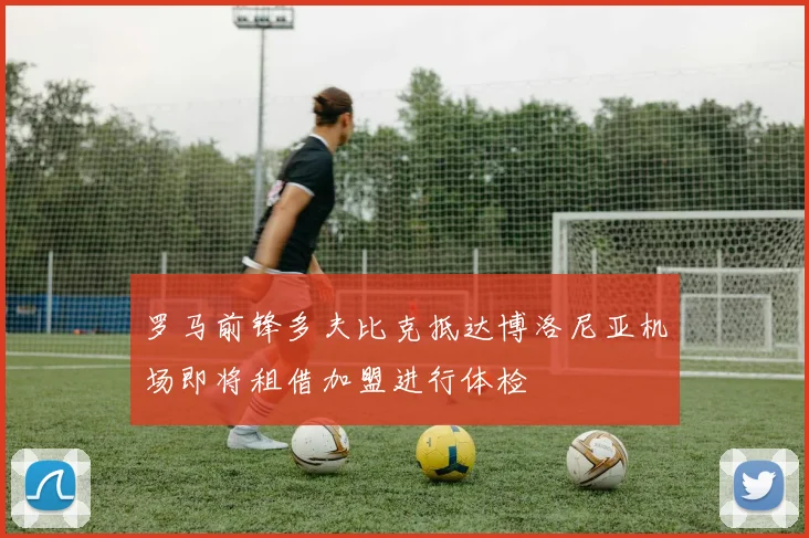 罗马前锋多夫比克抵达博洛尼亚机场即将租借加盟进行体检