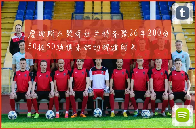 詹姆斯东契奇杜兰特齐聚26年200分50板50助俱乐部的辉煌时刻