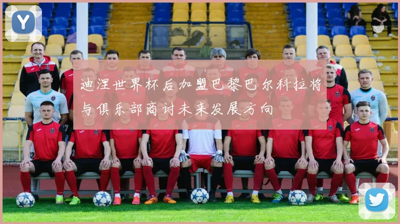 迪涅世界杯后加盟巴黎巴尔科拉将与俱乐部商讨未来发展方向