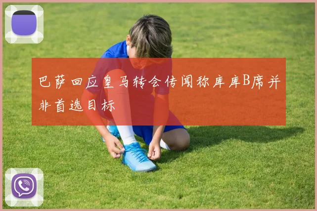 巴萨回应皇马转会传闻称库库B席并非首选目标