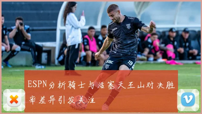 ESPN分析骑士与活塞天王山对决胜率差异引发关注