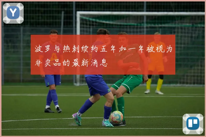 波罗与热刺续约五年加一年被视为非卖品的最新消息