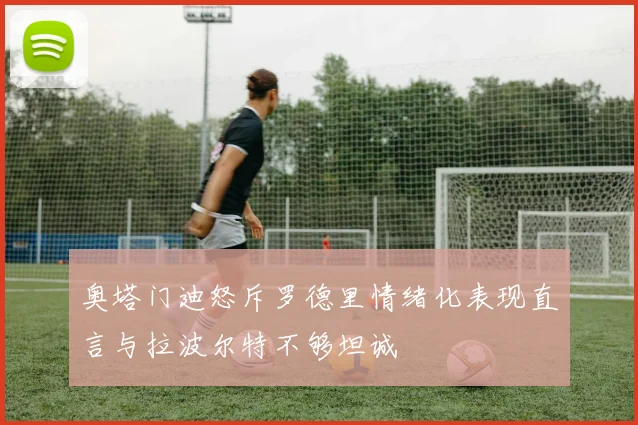 奥塔门迪怒斥罗德里情绪化表现直言与拉波尔特不够坦诚