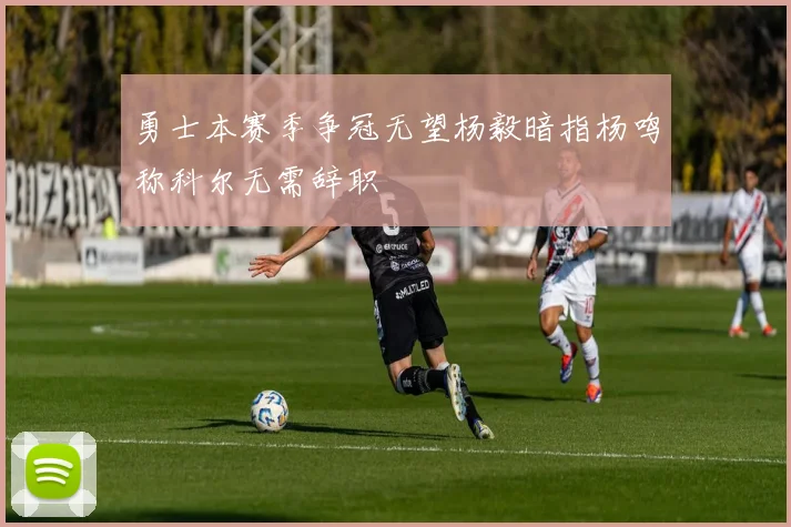 勇士本赛季争冠无望杨毅暗指杨鸣称科尔无需辞职