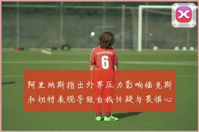 阿里纳斯指出外界压力影响福克斯和切特表现导致自我怀疑与畏惧心理