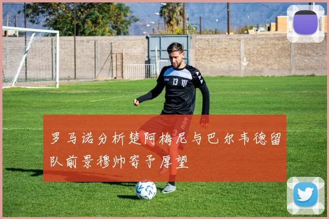 罗马诺分析楚阿梅尼与巴尔韦德留队前景穆帅寄予厚望