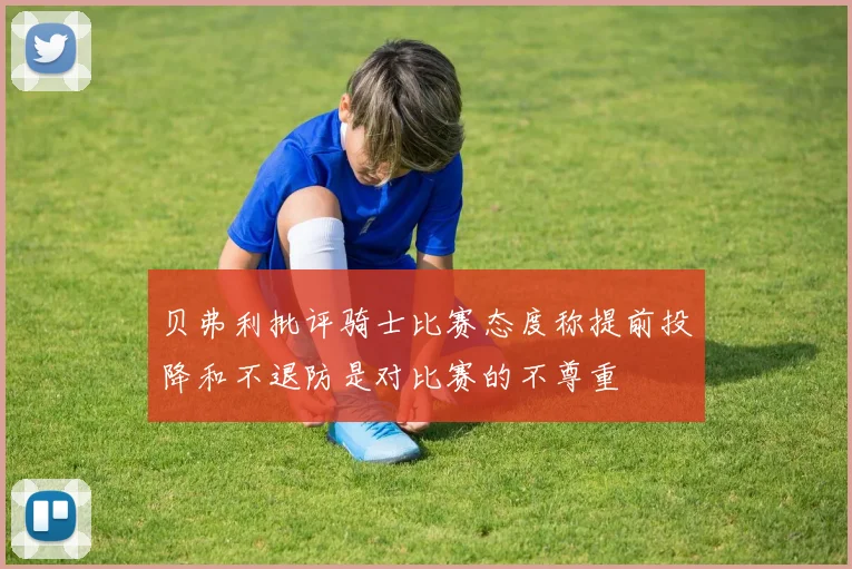 贝弗利批评骑士比赛态度称提前投降和不退防是对比赛的不尊重