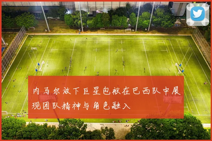 内马尔放下巨星包袱在巴西队中展现团队精神与角色融入