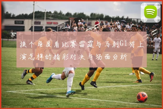 换个角度看比赛雷霆与马刺G1将上演怎样的精彩对决与场面分析