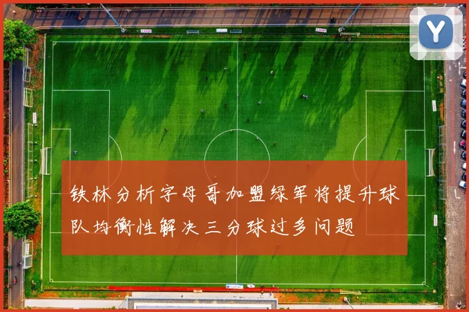 铁林分析字母哥加盟绿军将提升球队均衡性解决三分球过多问题