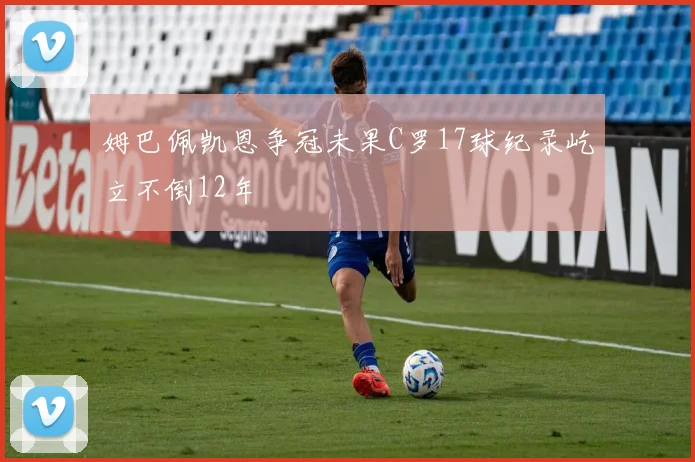姆巴佩凯恩争冠未果C罗17球纪录屹立不倒12年