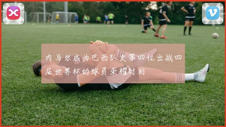内马尔成为巴西队史第四位出战四届世界杯的球员荣耀时刻