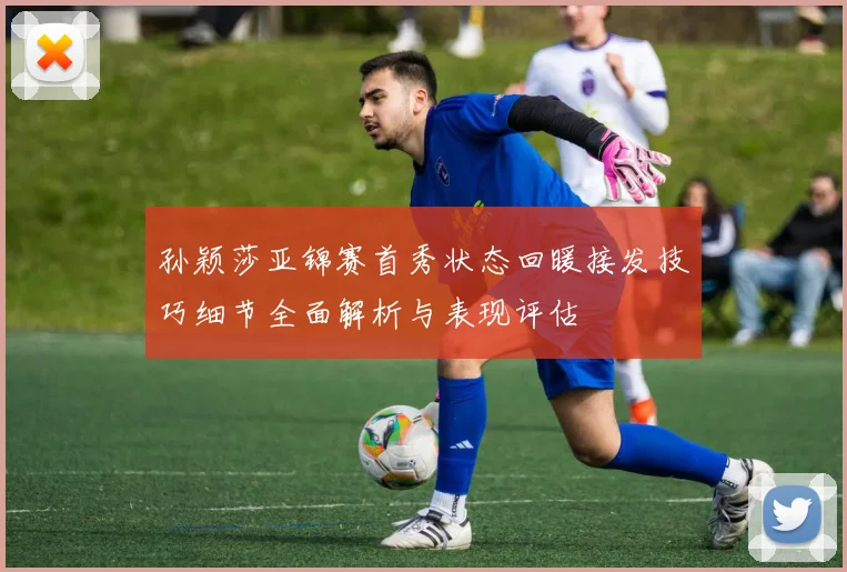 孙颖莎亚锦赛首秀状态回暖接发技巧细节全面解析与表现评估