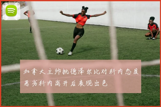 加拿大主帅批德泽尔比对科内态度恶劣科内离开后表现出色