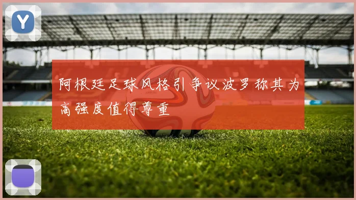 阿根廷足球风格引争议波罗称其为高强度值得尊重