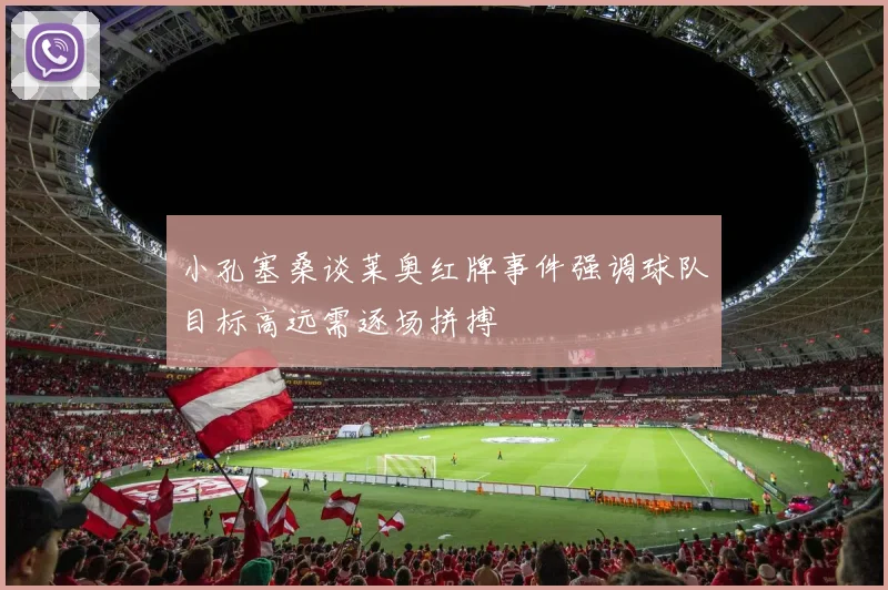 小孔塞桑谈莱奥红牌事件强调球队目标高远需逐场拼搏