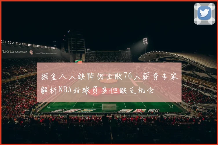 掘金八人缺阵仍击败76人薪资专家解析NBA好球员多但缺乏机会