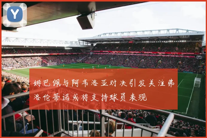 姆巴佩与阿韦洛亚对决引发关注弗洛伦蒂诺或将支持球员表现