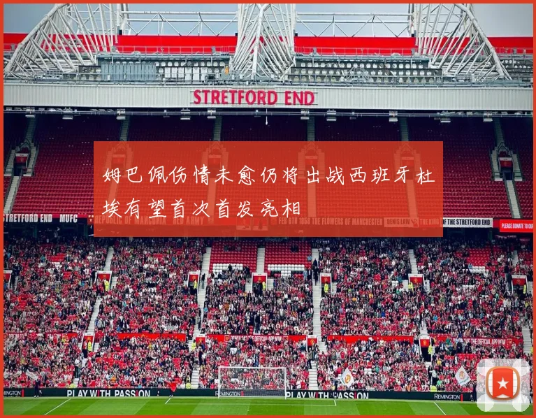 姆巴佩伤情未愈仍将出战西班牙杜埃有望首次首发亮相