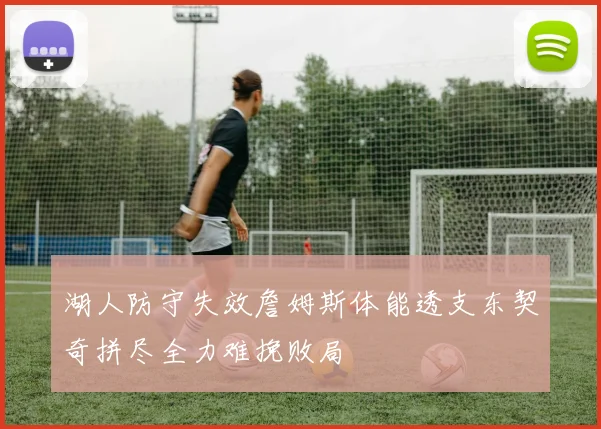 湖人防守失效詹姆斯体能透支东契奇拼尽全力难挽败局