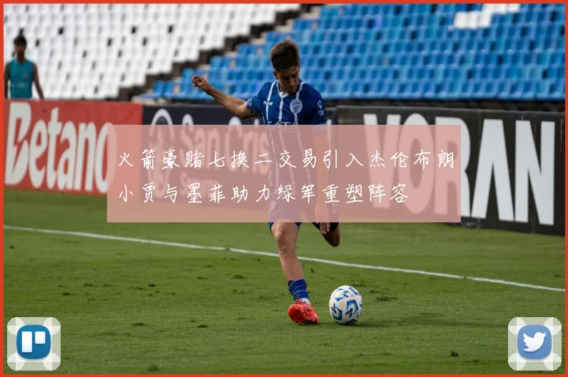 火箭豪赌七换二交易引入杰伦布朗小贾与墨菲助力绿军重塑阵容