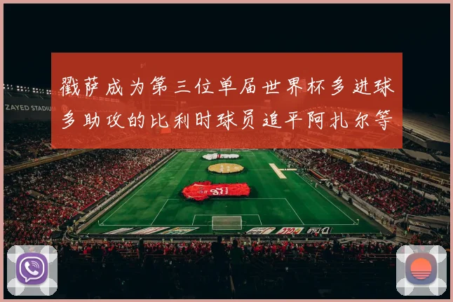 戳萨成为第三位单届世界杯多进球多助攻的比利时球员追平阿扎尔等传奇