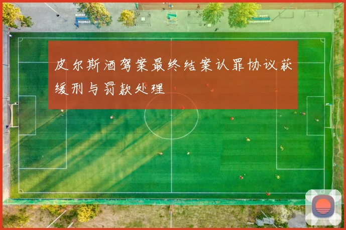 皮尔斯酒驾案最终结案认罪协议获缓刑与罚款处理