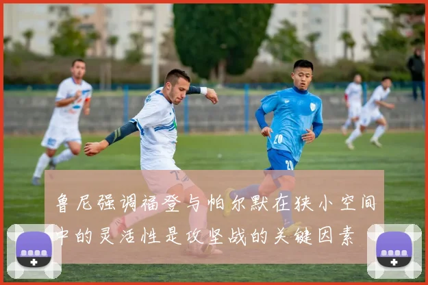 鲁尼强调福登与帕尔默在狭小空间中的灵活性是攻坚战的关键因素