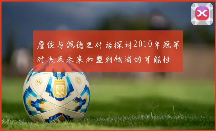 詹俊与佩德里对话探讨2010年冠军对决及未来加盟利物浦的可能性