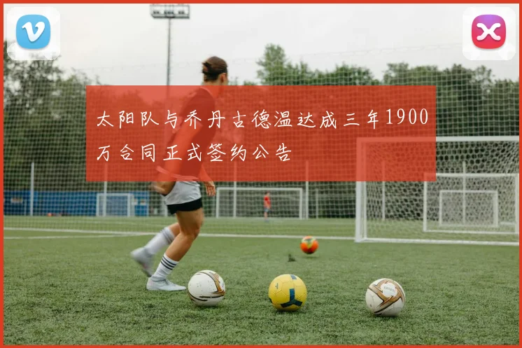 太阳队与乔丹古德温达成三年1900万合同正式签约公告